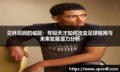 贝林厄姆的崛起：年轻天才如何改变足球格局与未来发展潜力分析