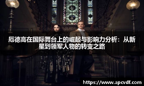 厄德高在国际舞台上的崛起与影响力分析：从新星到领军人物的转变之路