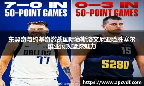东契奇与约基奇激战国际赛斯洛文尼亚险胜塞尔维亚展现篮球魅力