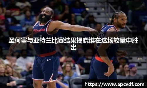 圣何塞与亚特兰比赛结果揭晓谁在这场较量中胜出