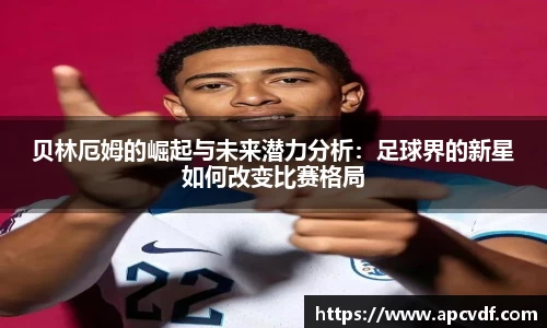 贝林厄姆的崛起与未来潜力分析：足球界的新星如何改变比赛格局