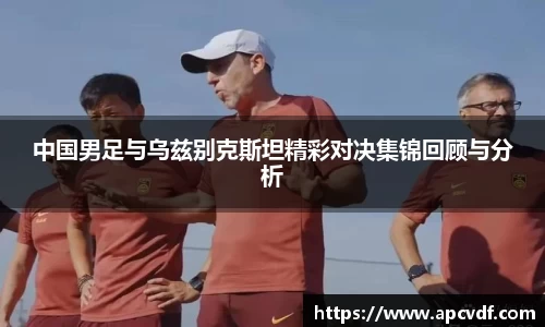 中国男足与乌兹别克斯坦精彩对决集锦回顾与分析
