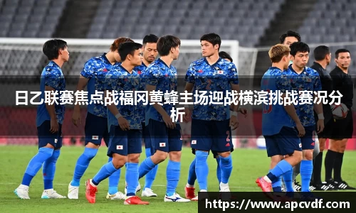 日乙联赛焦点战福冈黄蜂主场迎战横滨挑战赛况分析