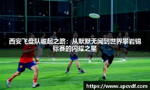西安飞盘队崛起之路：从默默无闻到世界攀岩锦标赛的闪耀之星